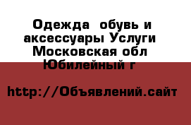 Одежда, обувь и аксессуары Услуги. Московская обл.,Юбилейный г.